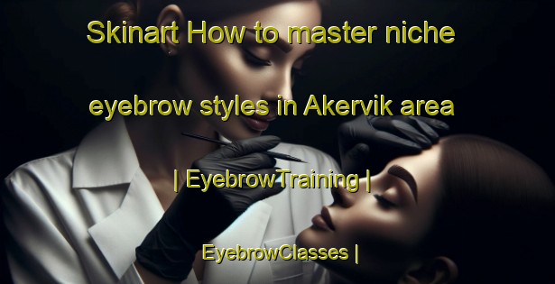 Skinart How to master niche eyebrow styles in Akervik area | EyebrowTraining | EyebrowClasses | SkinartTraining-Sweden